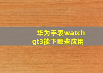 华为手表watch gt3能下哪些应用